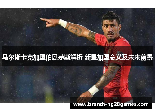 马尔斯卡克加盟伯恩茅斯解析 新星加盟意义及未来前景