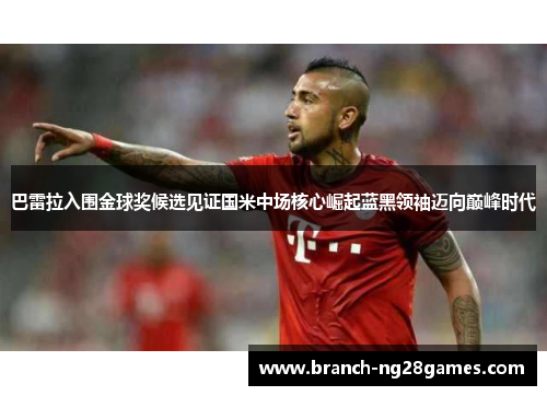 巴雷拉入围金球奖候选见证国米中场核心崛起蓝黑领袖迈向巅峰时代