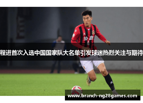 程进首次入选中国国家队大名单引发球迷热烈关注与期待