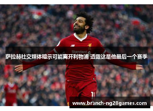 萨拉赫社交媒体暗示可能离开利物浦 透露这是他最后一个赛季