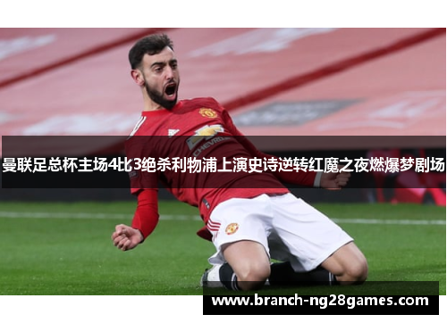 曼联足总杯主场4比3绝杀利物浦上演史诗逆转红魔之夜燃爆梦剧场 曼联足总杯主场4比3绝杀利物浦上演史诗逆转红魔之夜燃爆梦剧场